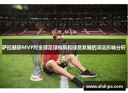 萨拉赫获MVP对全球足球格局和球员发展的深远影响分析