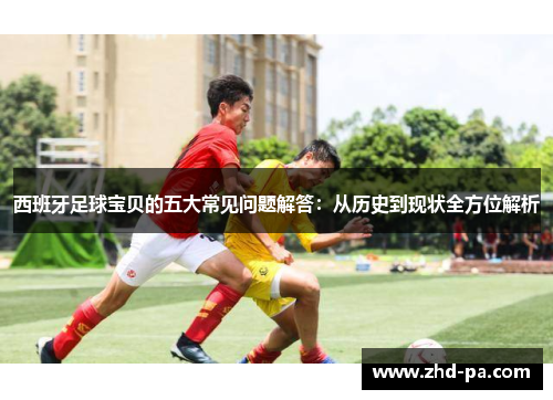 西班牙足球宝贝的五大常见问题解答：从历史到现状全方位解析