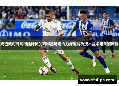 姆巴佩对阵阿根廷球员的西甲赛场统治力深度解析技术战术与关键数据