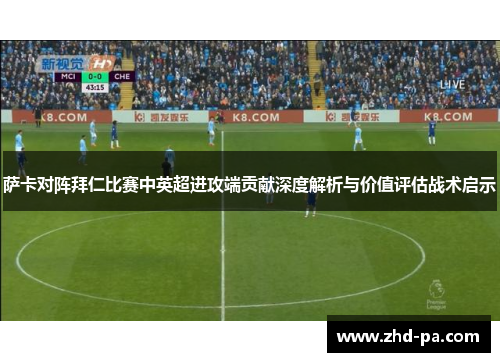 萨卡对阵拜仁比赛中英超进攻端贡献深度解析与价值评估战术启示