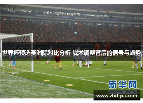 世界杯预选赛洲际对比分析 战术调整背后的信号与趋势