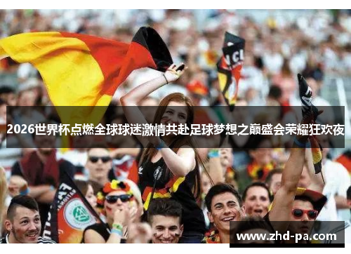 2026世界杯点燃全球球迷激情共赴足球梦想之巅盛会荣耀狂欢夜