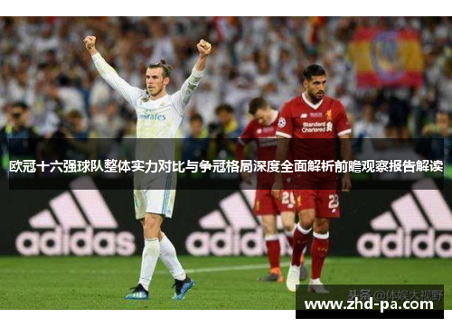 欧冠十六强球队整体实力对比与争冠格局深度全面解析前瞻观察报告解读