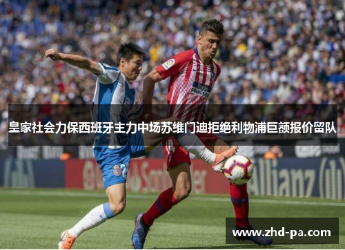 皇家社会力保西班牙主力中场苏维门迪拒绝利物浦巨额报价留队