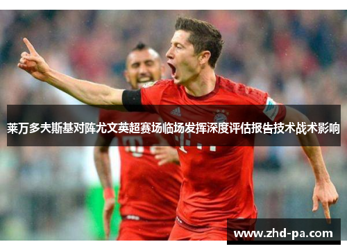 莱万多夫斯基对阵尤文英超赛场临场发挥深度评估报告技术战术影响
