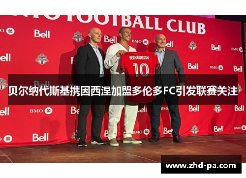 贝尔纳代斯基携因西涅加盟多伦多FC引发联赛关注