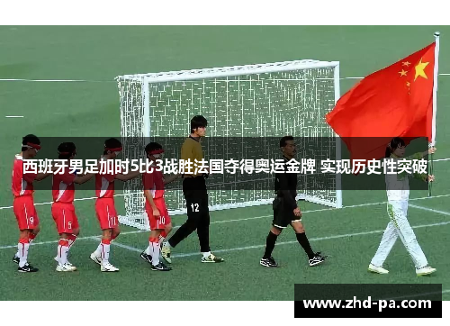 西班牙男足加时5比3战胜法国夺得奥运金牌 实现历史性突破