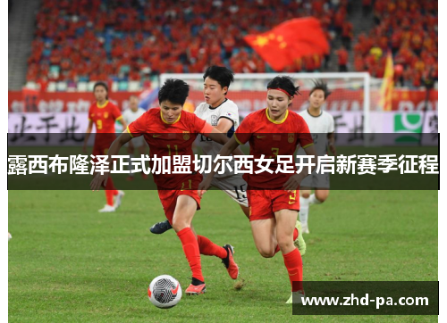露西布隆泽正式加盟切尔西女足开启新赛季征程