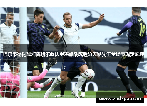 巴尔韦德闪耀对阵切尔西法甲焦点战成胜负关键先生全场表现定乾坤