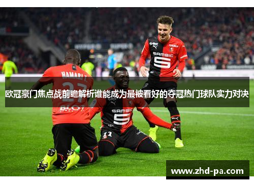 欧冠豪门焦点战前瞻解析谁能成为最被看好的夺冠热门球队实力对决