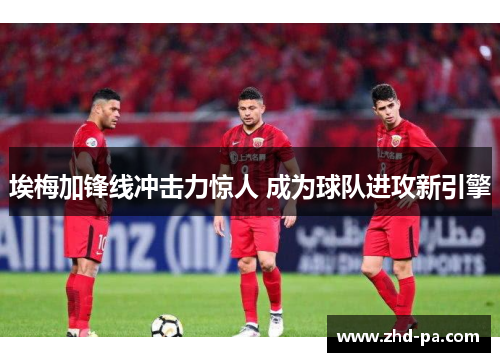 埃梅加锋线冲击力惊人 成为球队进攻新引擎